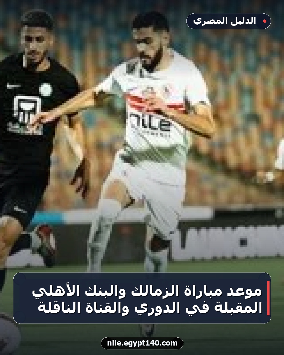 موعد مباراة الزمالك والبنك الأهلي المقبلة في الدوري والقناة الناقلة