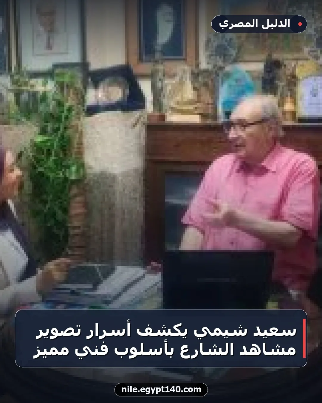 سعيد شيمي يكشف أسرار تصوير مشاهد الشارع بأسلوب فني مميز
