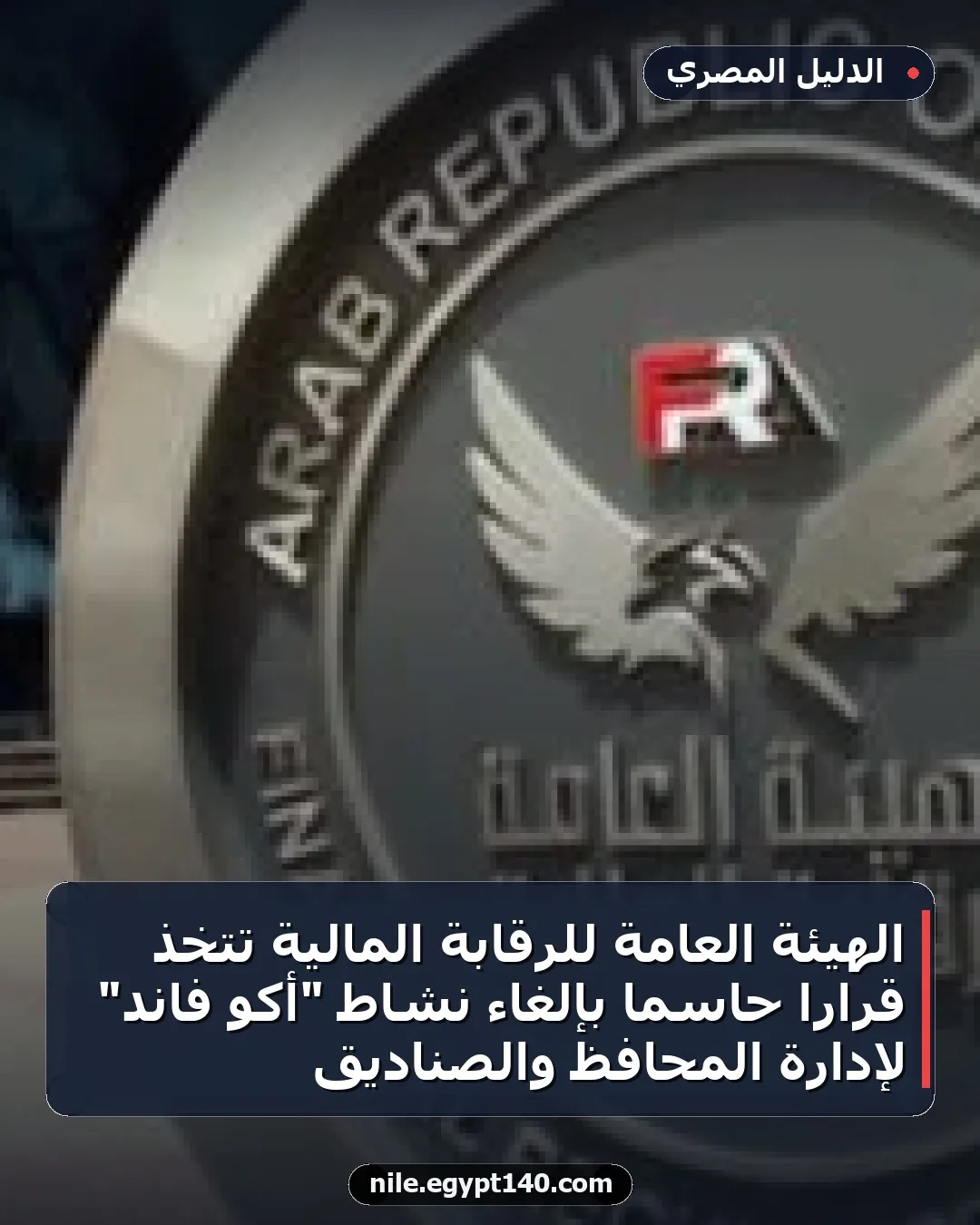 الهيئة العامة للرقابة المالية تتخذ قرارًا حاسمًا بإلغاء نشاط "أكو فاند" لإدارة المحافظ والصناديق