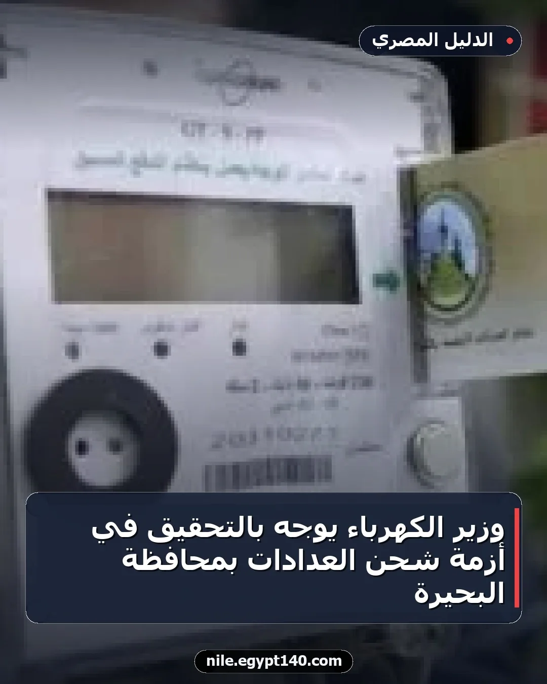 وزير الكهرباء يوجه بالتحقيق في أزمة شحن العدادات بمحافظة البحيرة