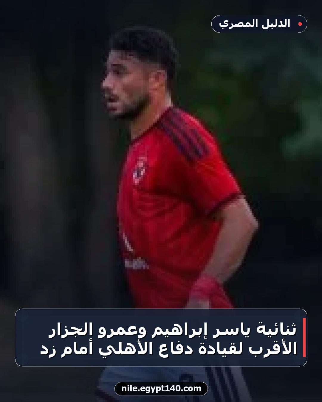 ثنائية ياسر إبراهيم وعمرو الجزار الأقرب لقيادة دفاع الأهلي أمام زد