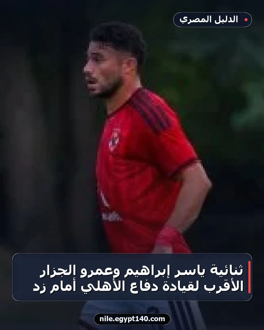 ثنائية ياسر إبراهيم وعمرو الجزار الأقرب لقيادة دفاع الأهلي أمام زد