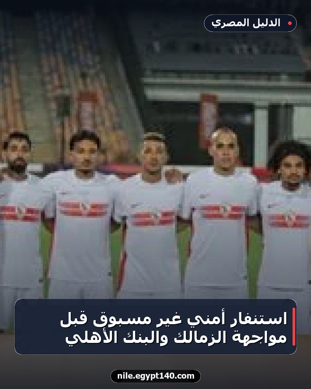 استنفار أمني غير مسبوق قبل مواجهة الزمالك والبنك الأهلي