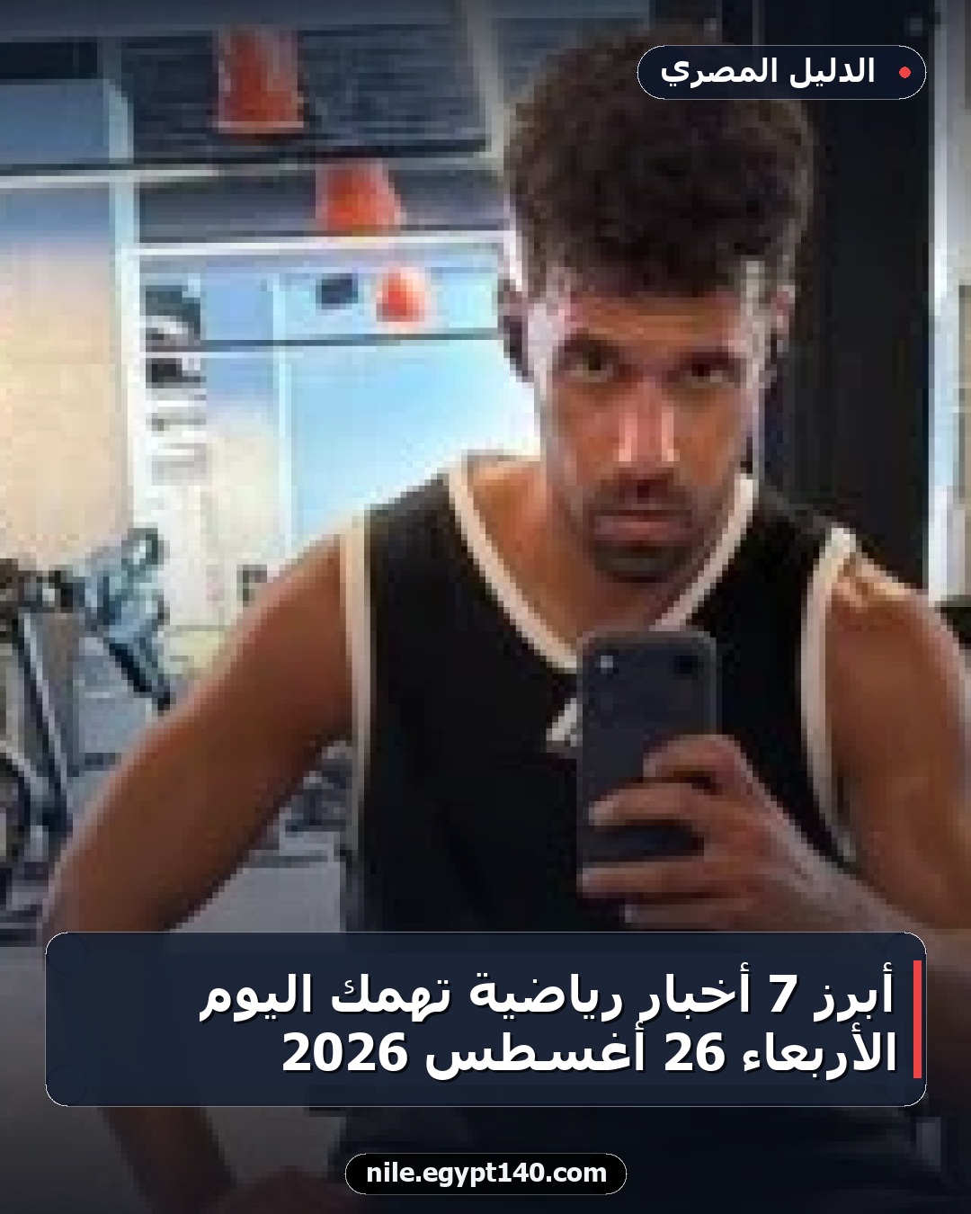 أبرز 7 أخبار رياضية تهمك اليوم الأربعاء 26 أغسطس 2026