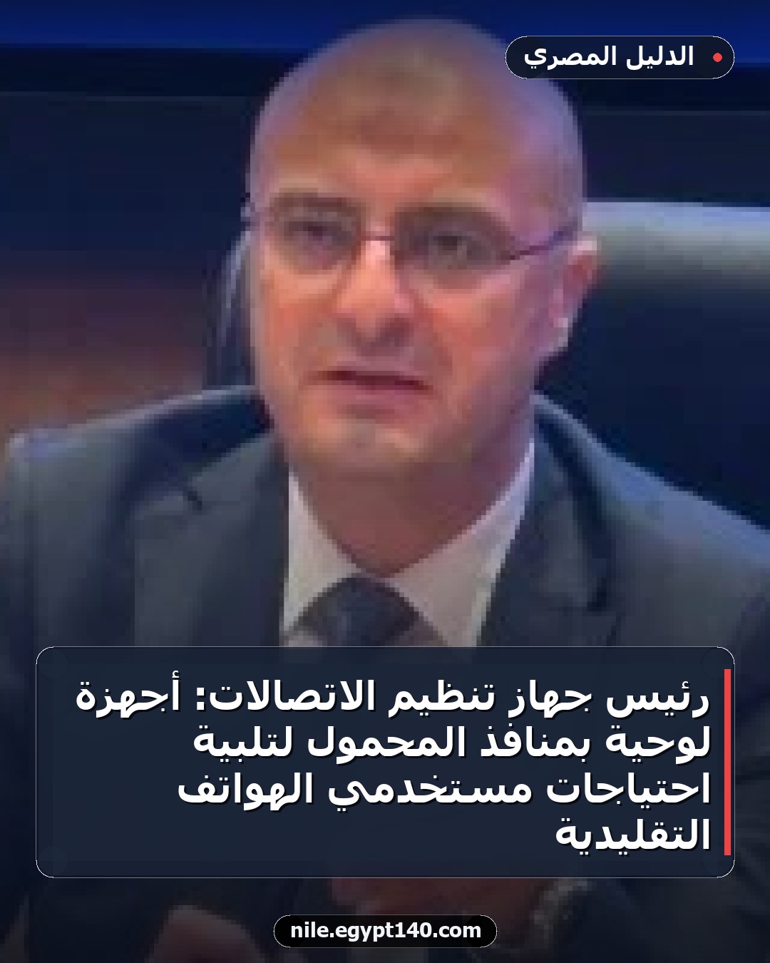 رئيس جهاز تنظيم الاتصالات: أجهزة لوحية بمنافذ المحمول لتلبية احتياجات مستخدمي الهواتف التقليدية