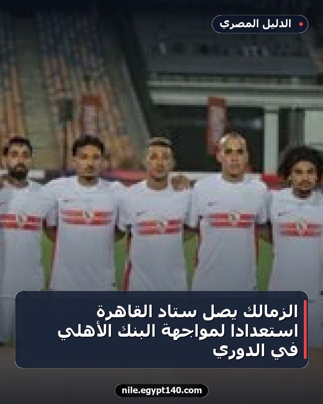 الزمالك يصل ستاد القاهرة استعدادًا لمواجهة البنك الأهلي في الدوري