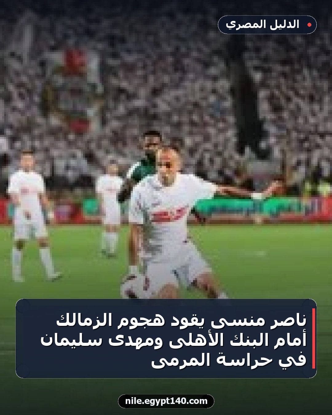 ناصر منسى يقود هجوم الزمالك أمام البنك الأهلى ومهدى سليمان في حراسة المرمى
