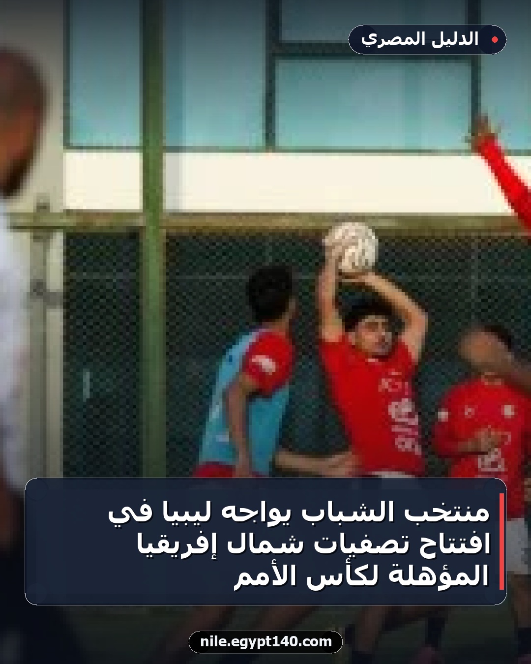 منتخب الشباب يواجه ليبيا في افتتاح تصفيات شمال إفريقيا المؤهلة لكأس الأمم
