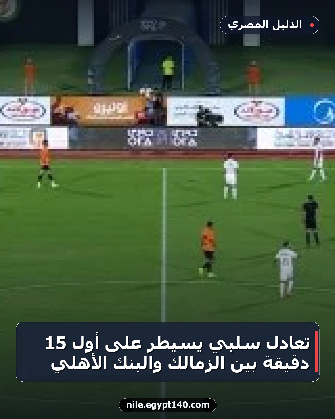 تعادل سلبي يسيطر على أول 15 دقيقة بين الزمالك والبنك الأهلي