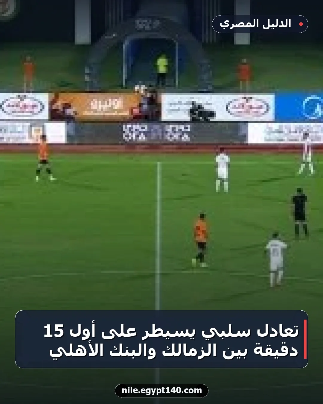 تعادل سلبي يسيطر على أول 15 دقيقة بين الزمالك والبنك الأهلي