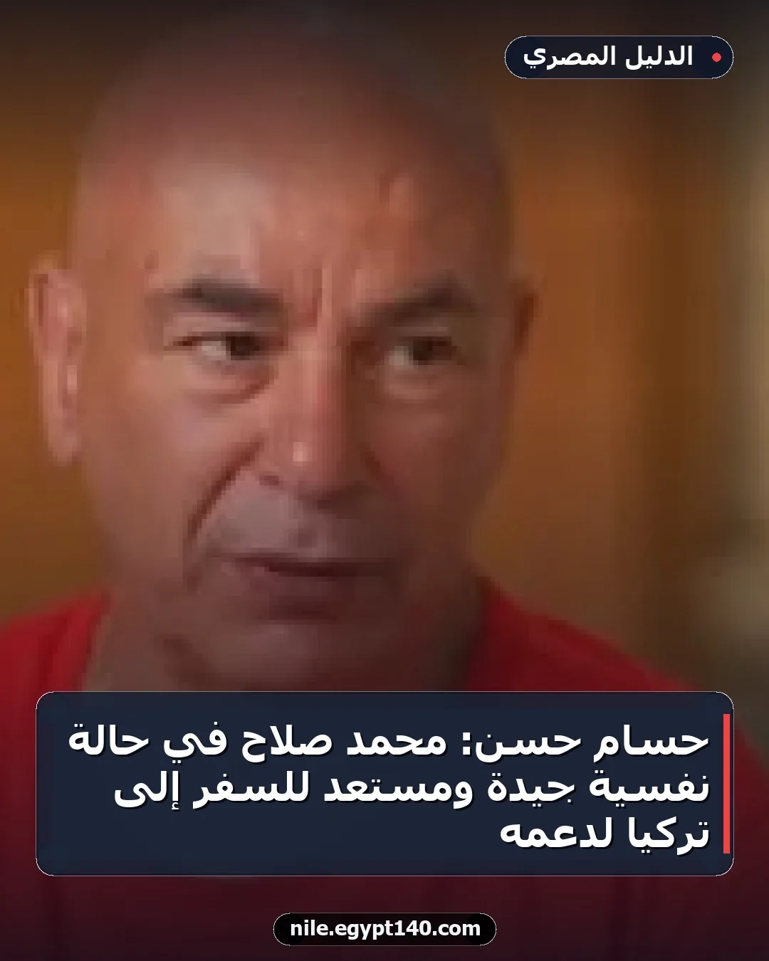 حسام حسن: محمد صلاح في حالة نفسية جيدة ومستعد للسفر إلى تركيا لدعمه