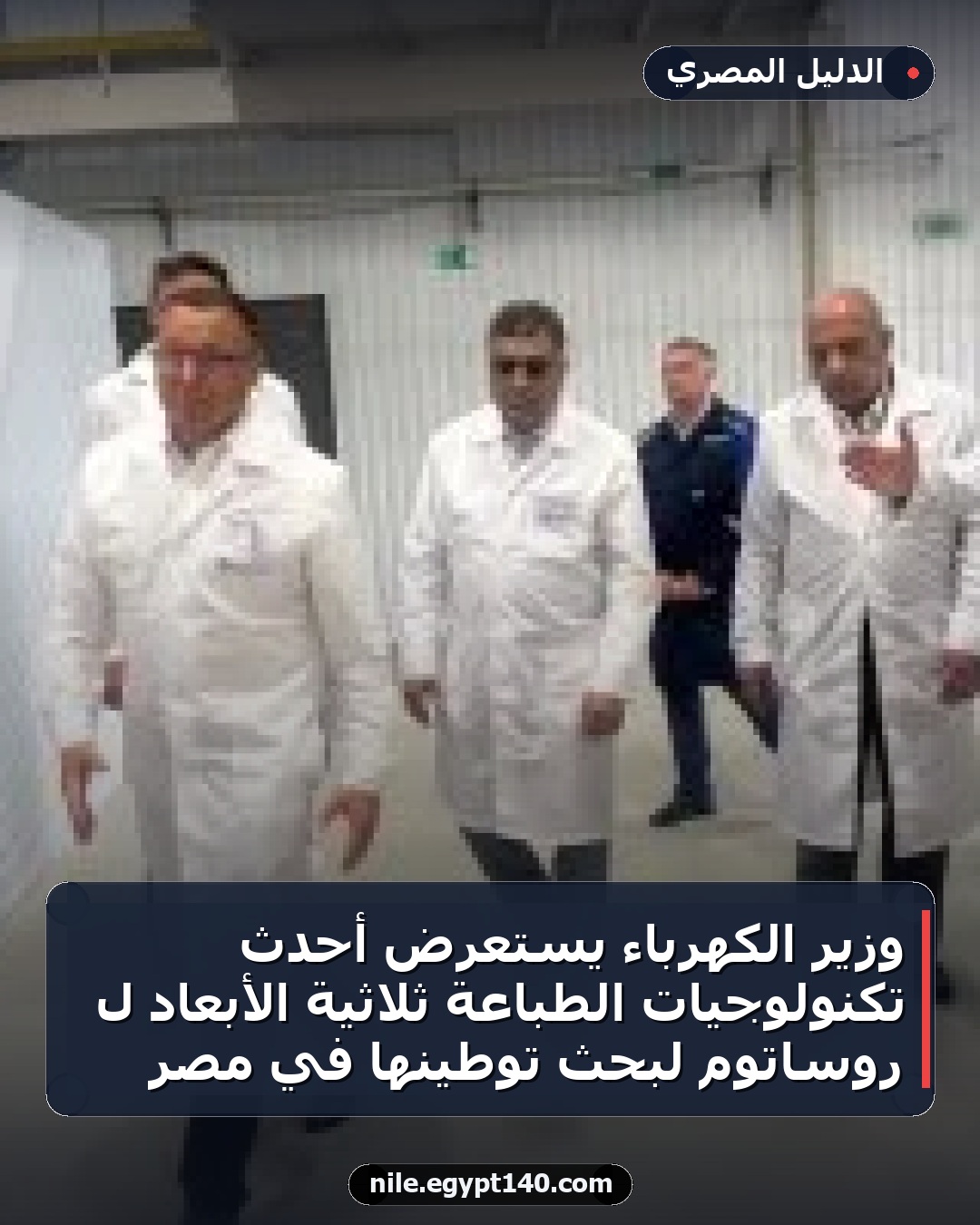 وزير الكهرباء يستعرض أحدث تكنولوجيات الطباعة ثلاثية الأبعاد لـ روساتوم لبحث توطينها في مصر