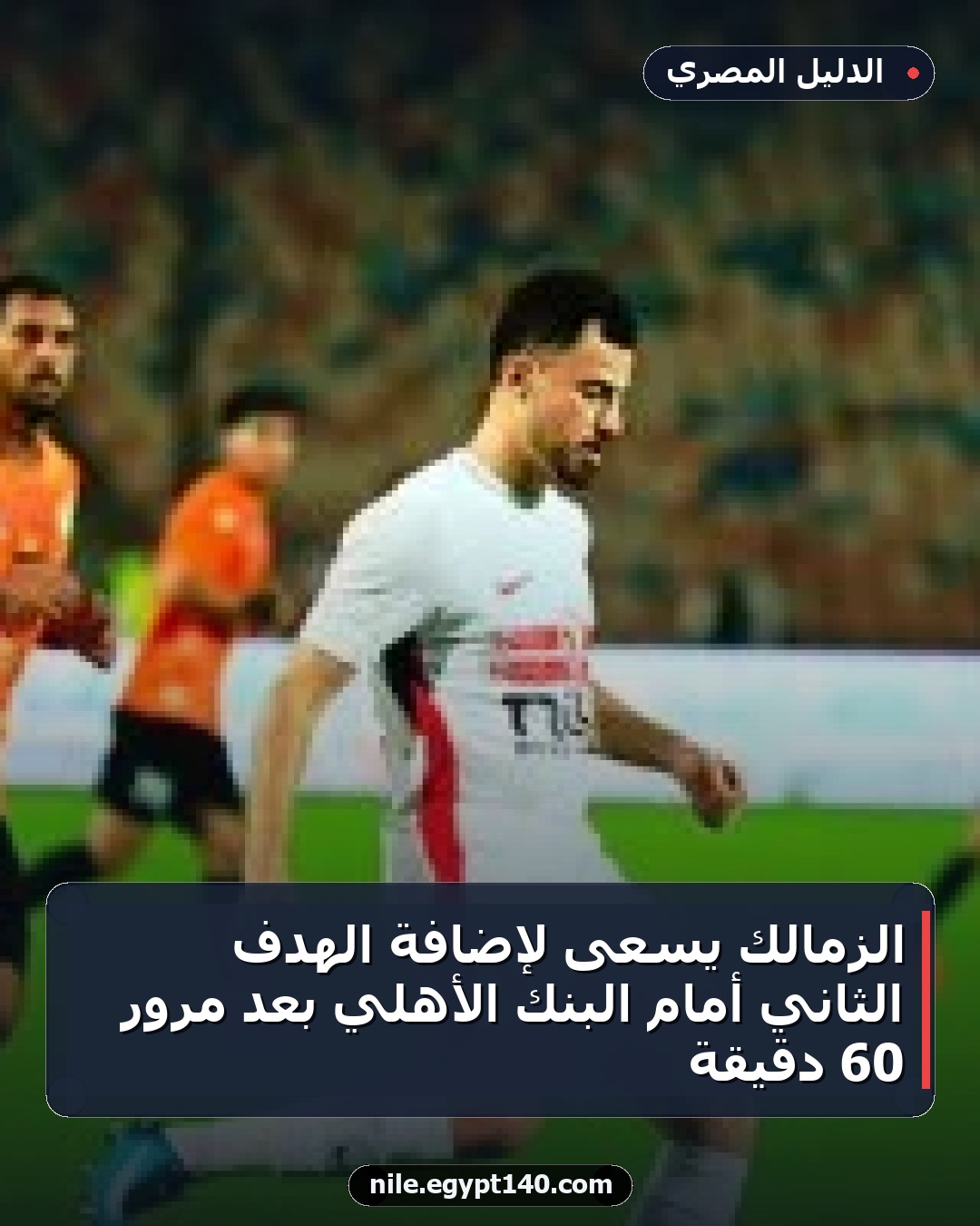 الزمالك يسعى لإضافة الهدف الثاني أمام البنك الأهلي بعد مرور 60 دقيقة