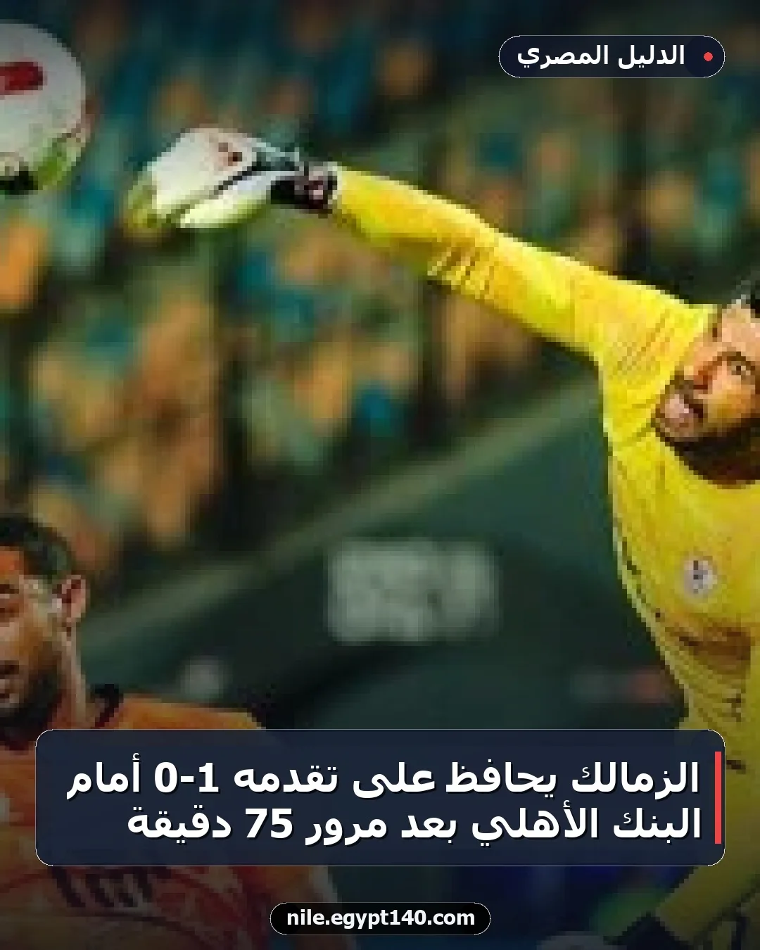 الزمالك يحافظ على تقدمه 1-0 أمام البنك الأهلي بعد مرور 75 دقيقة