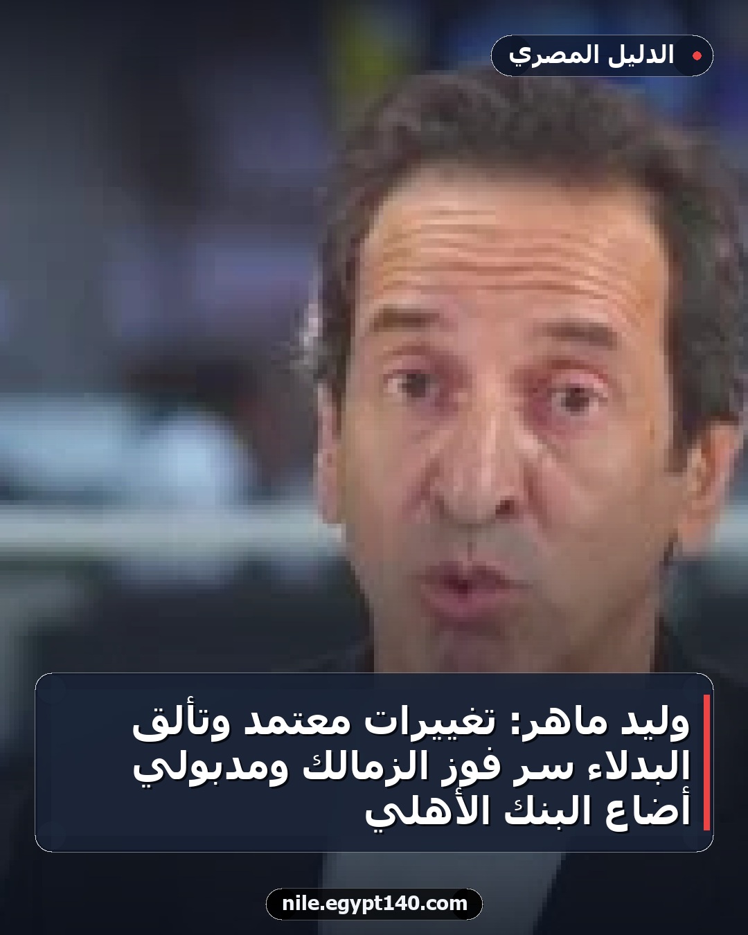 وليد ماهر: تغييرات معتمد وتألق البدلاء سر فوز الزمالك ومدبولي أضاع البنك الأهلي