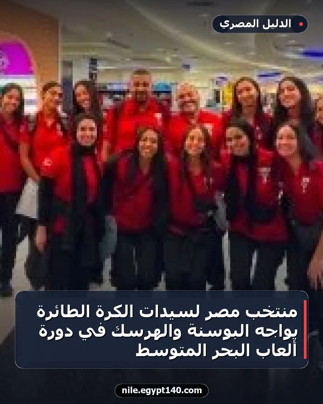 منتخب مصر لسيدات الكرة الطائرة يواجه البوسنة والهرسك في دورة ألعاب البحر المتوسط