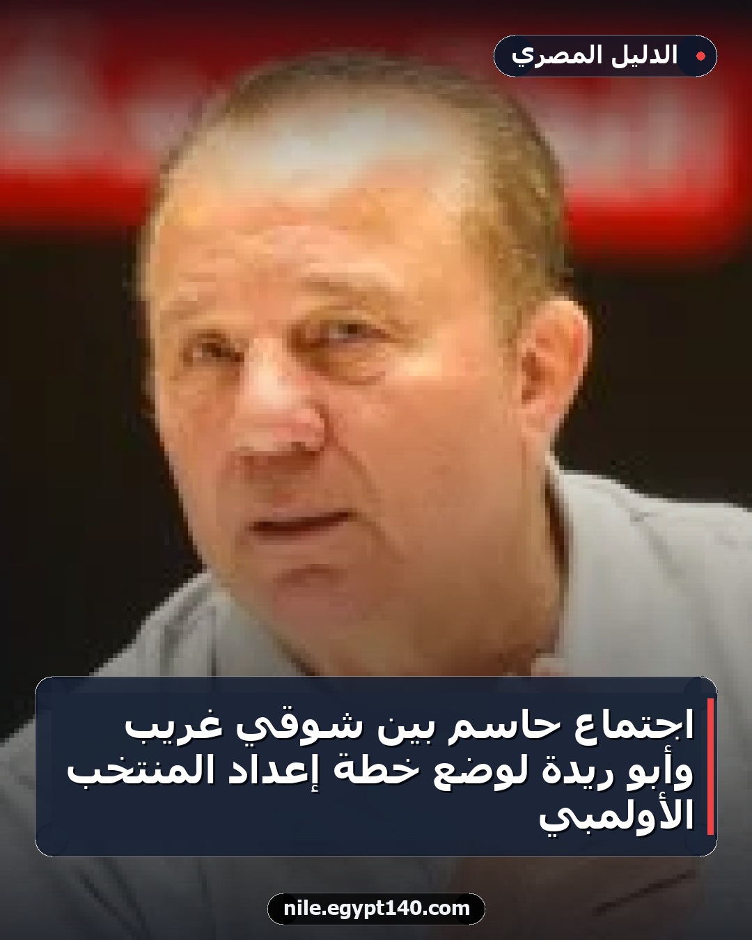 اجتماع حاسم بين شوقي غريب وأبو ريدة لوضع خطة إعداد المنتخب الأولمبي