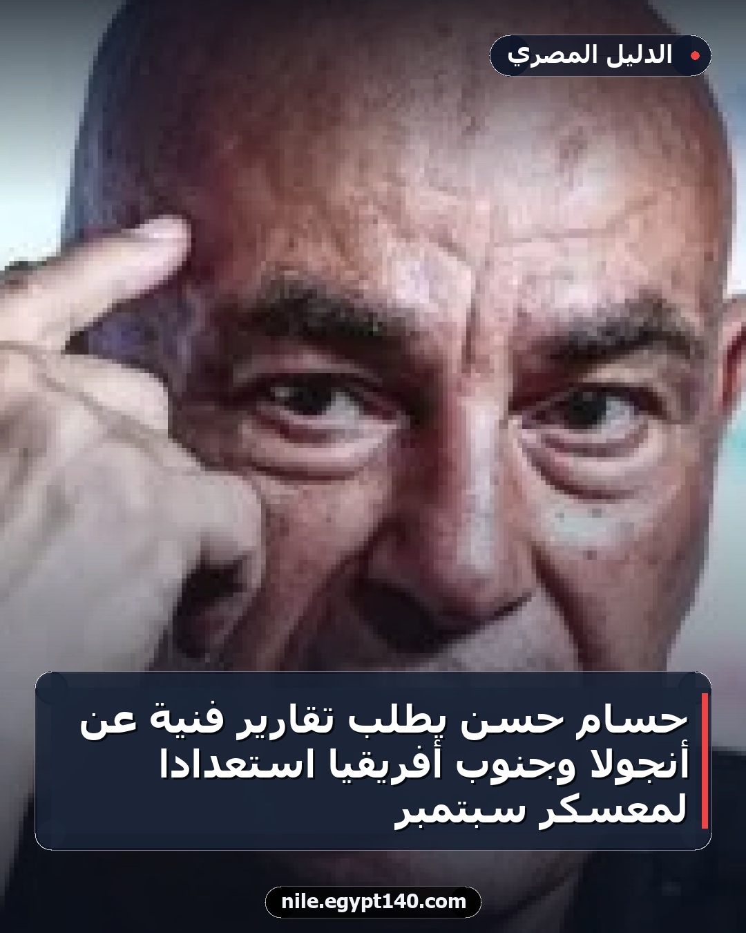 حسام حسن يطلب تقارير فنية عن أنجولا وجنوب أفريقيا استعداداً لمعسكر سبتمبر