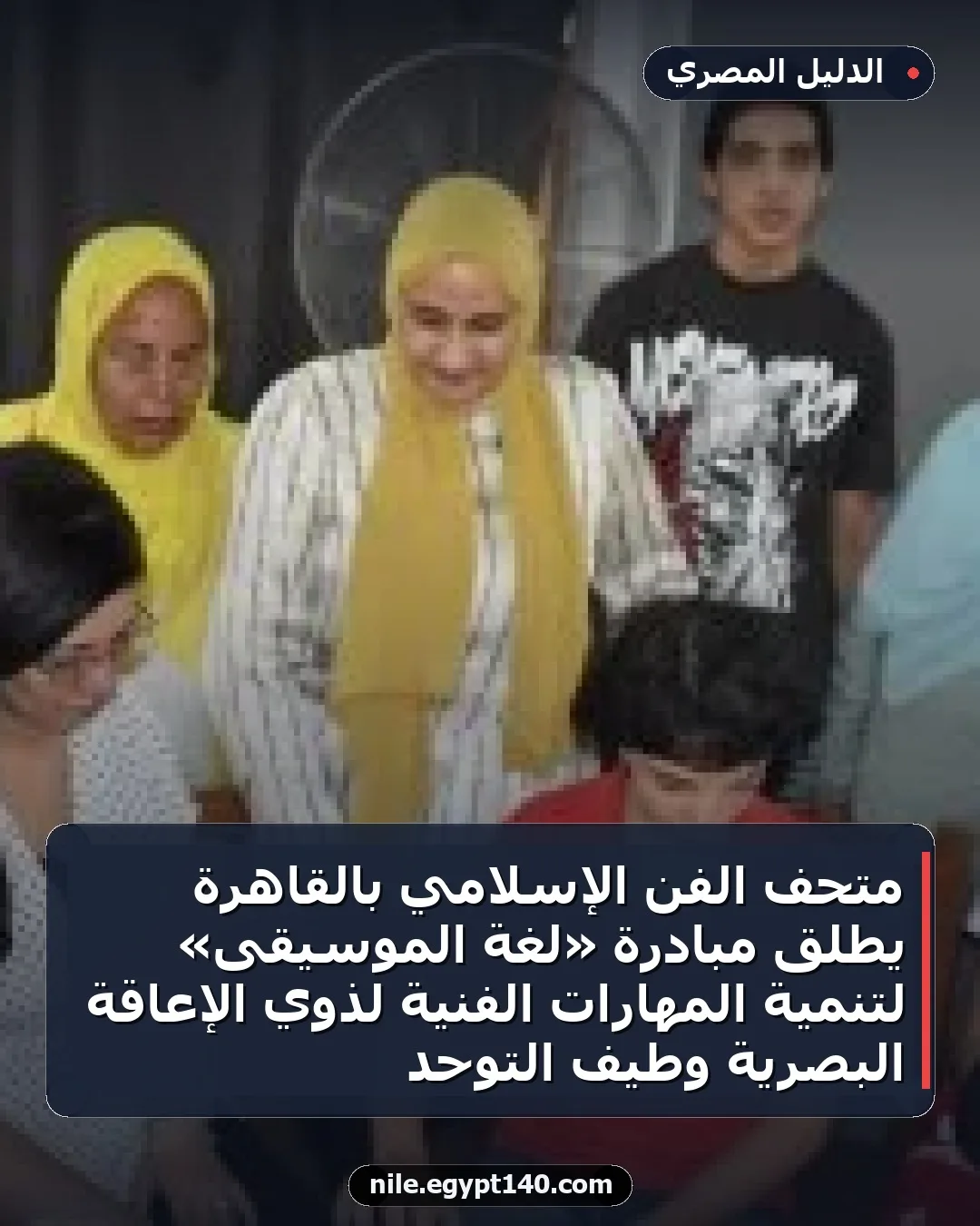 متحف الفن الإسلامي بالقاهرة يطلق مبادرة «لغة الموسيقى» لتنمية المهارات الفنية لذوي الإعاقة البصرية وطيف التوحد