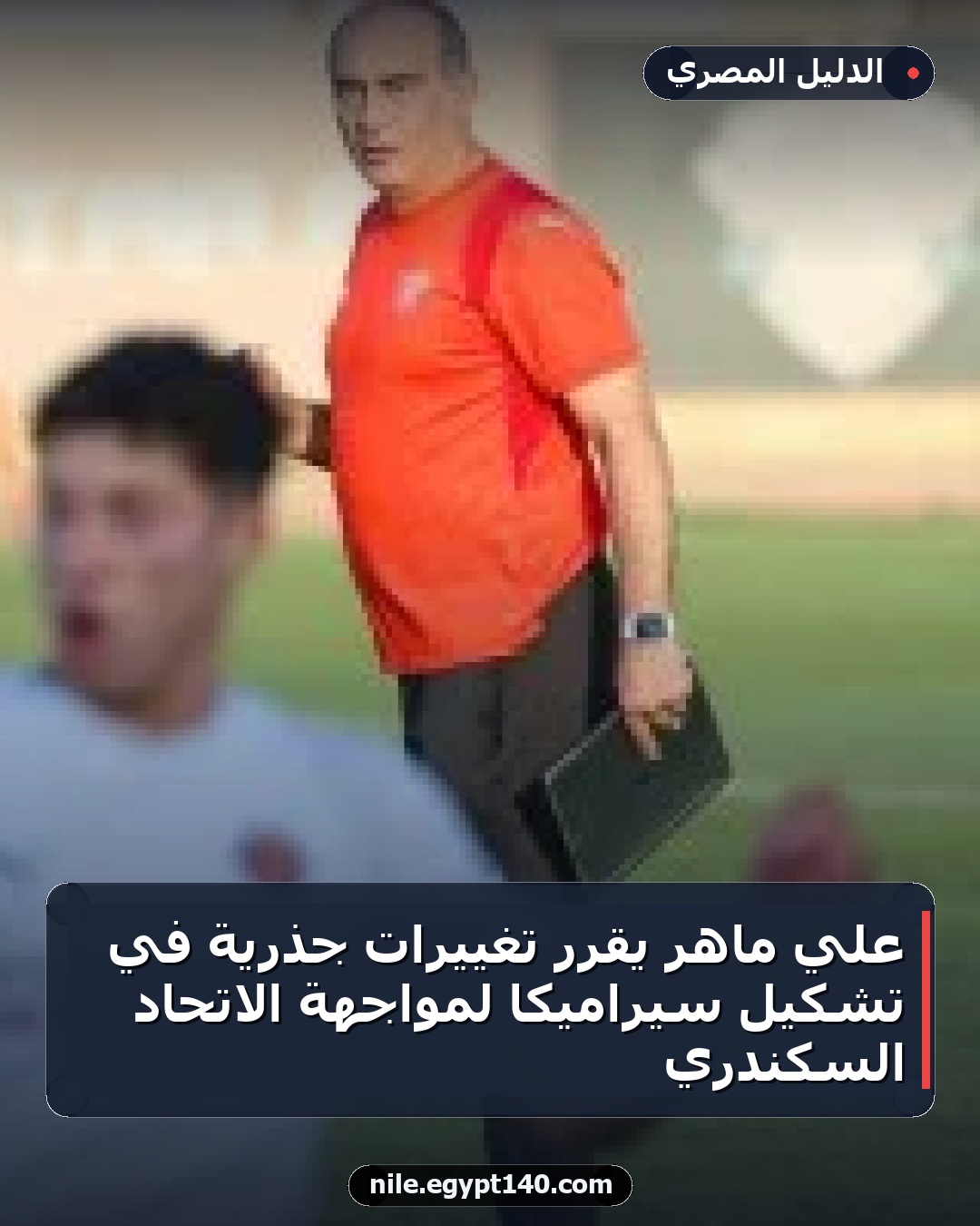 علي ماهر يقرر تغييرات جذرية في تشكيل سيراميكا لمواجهة الاتحاد السكندري