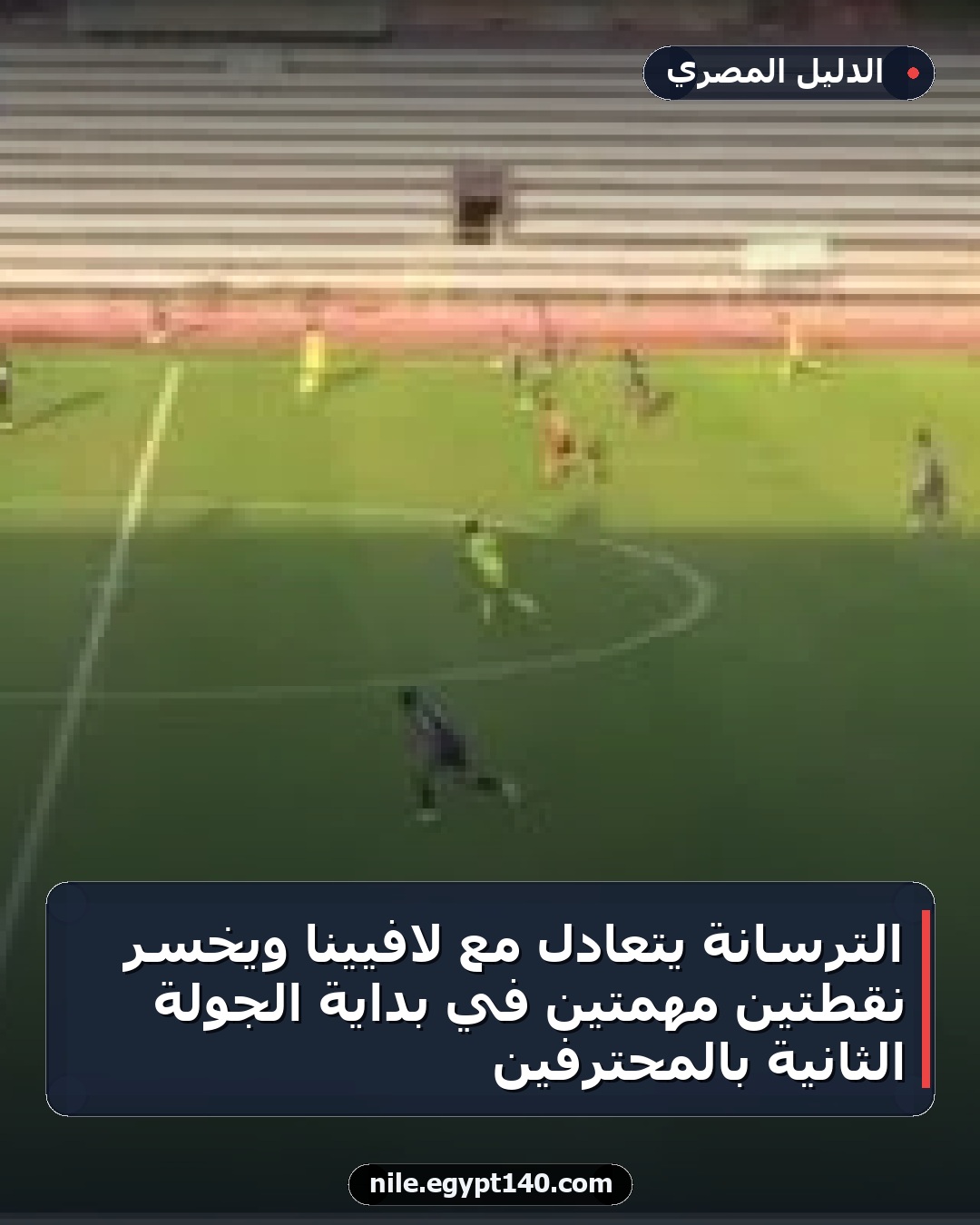 الترسانة يتعادل مع لافيينا ويخسر نقطتين مهمتين في بداية الجولة الثانية بالمحترفين