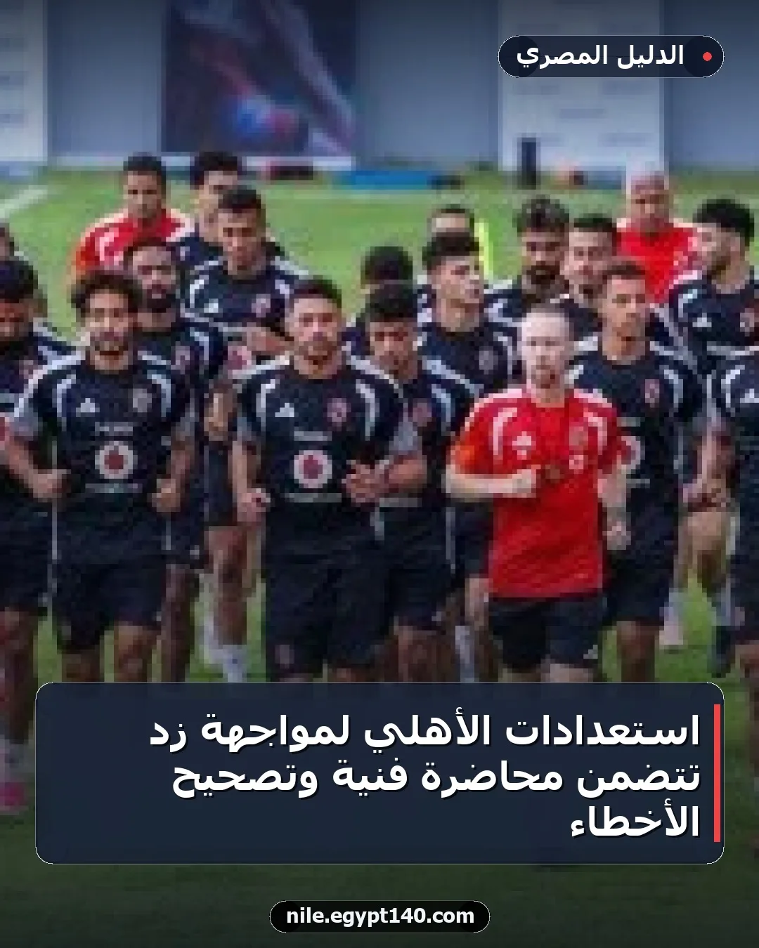استعدادات الأهلي لمواجهة زد تتضمن محاضرة فنية وتصحيح الأخطاء