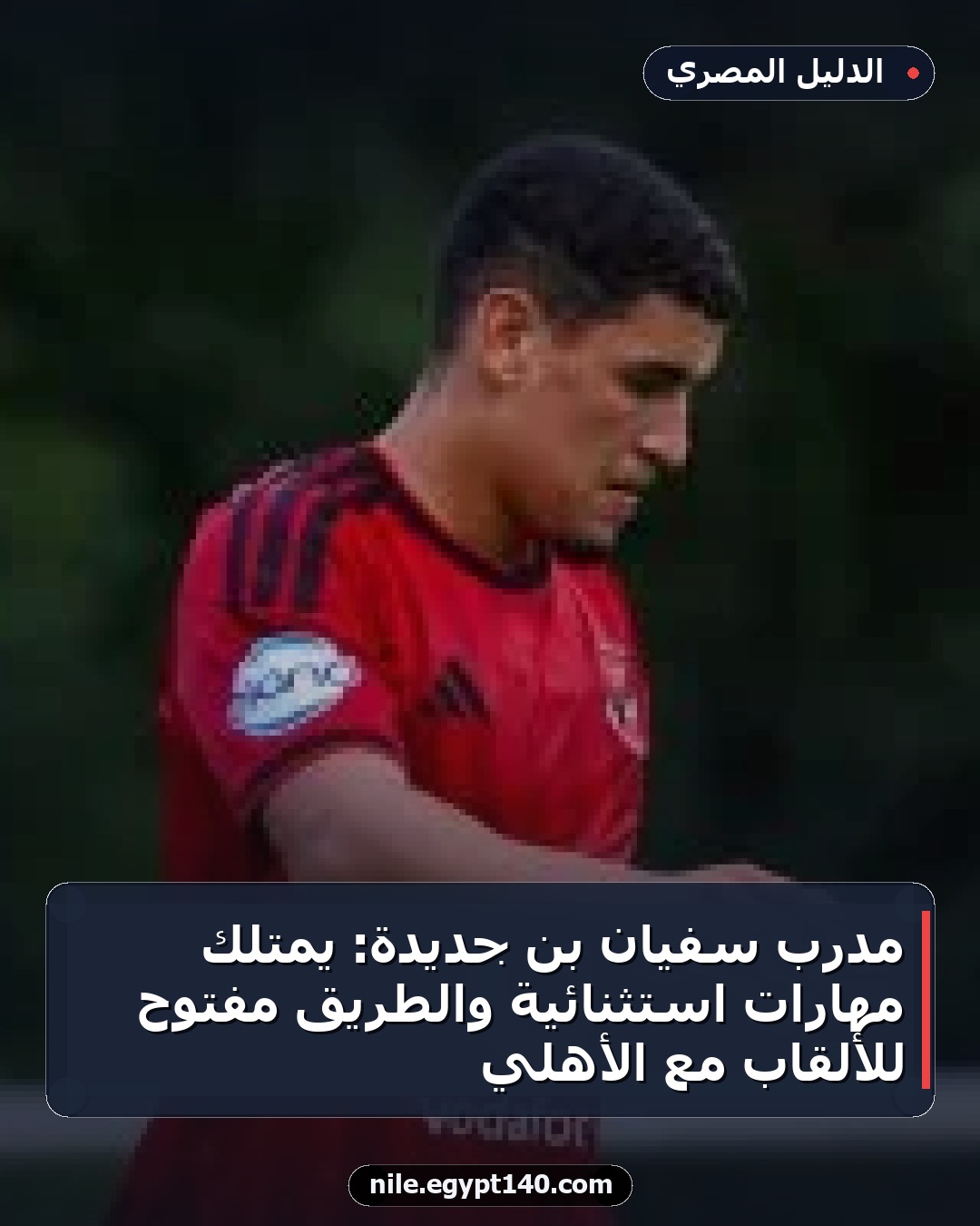 مدرب سفيان بن جديدة: يمتلك مهارات استثنائية والطريق مفتوح للألقاب مع الأهلي