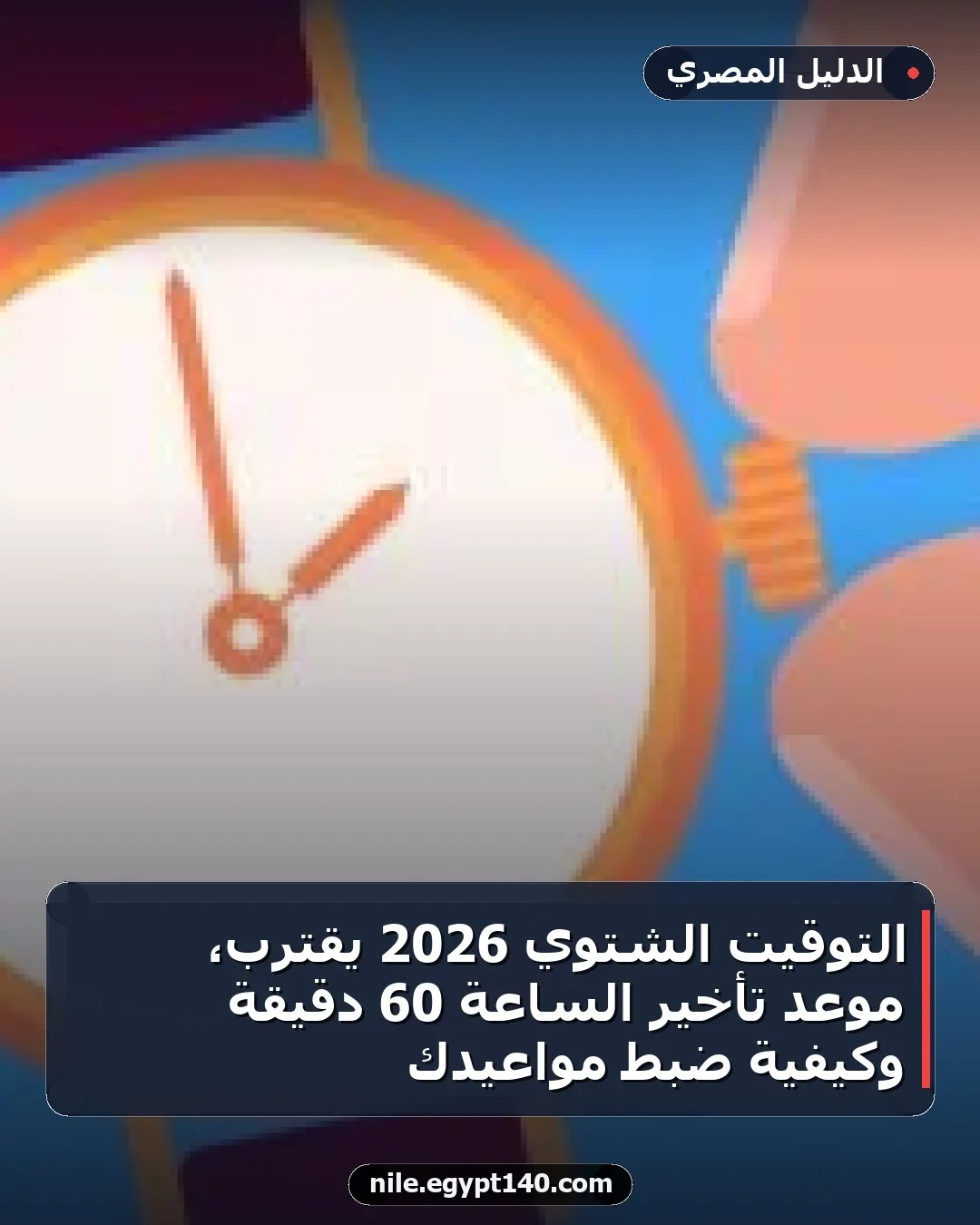 التوقيت الشتوي 2026 يقترب، موعد تأخير الساعة 60 دقيقة وكيفية ضبط مواعيدك