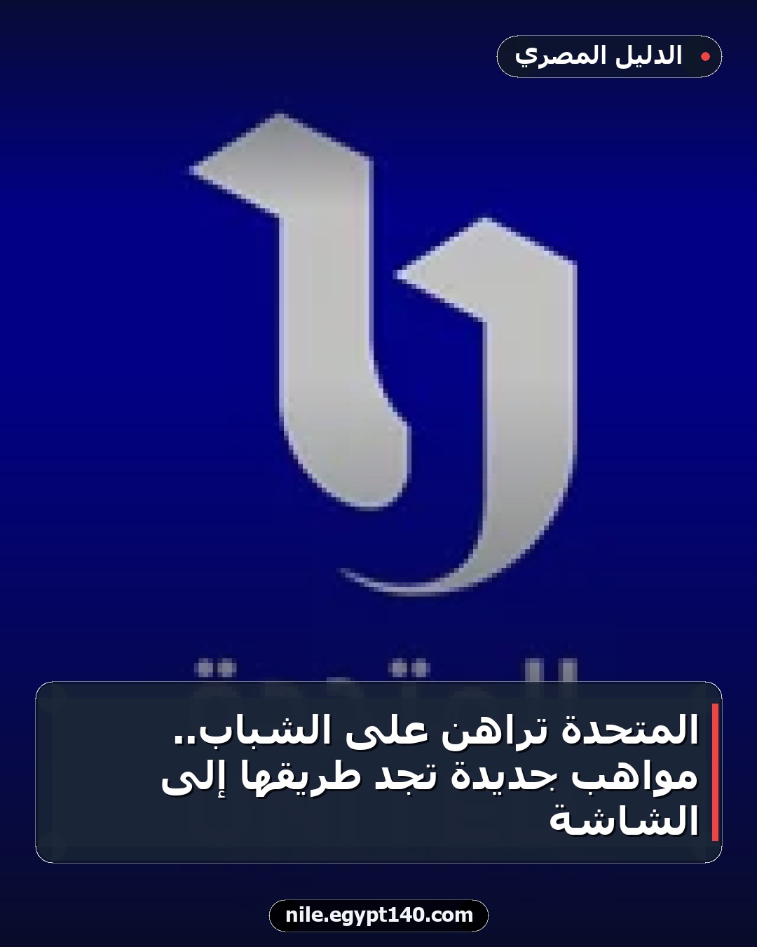 المتحدة تراهن على الشباب.. مواهب جديدة تجد طريقها إلى الشاشة