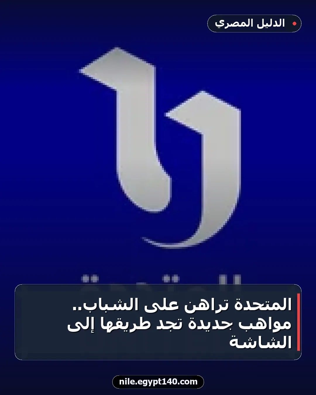 المتحدة تراهن على الشباب.. مواهب جديدة تجد طريقها إلى الشاشة