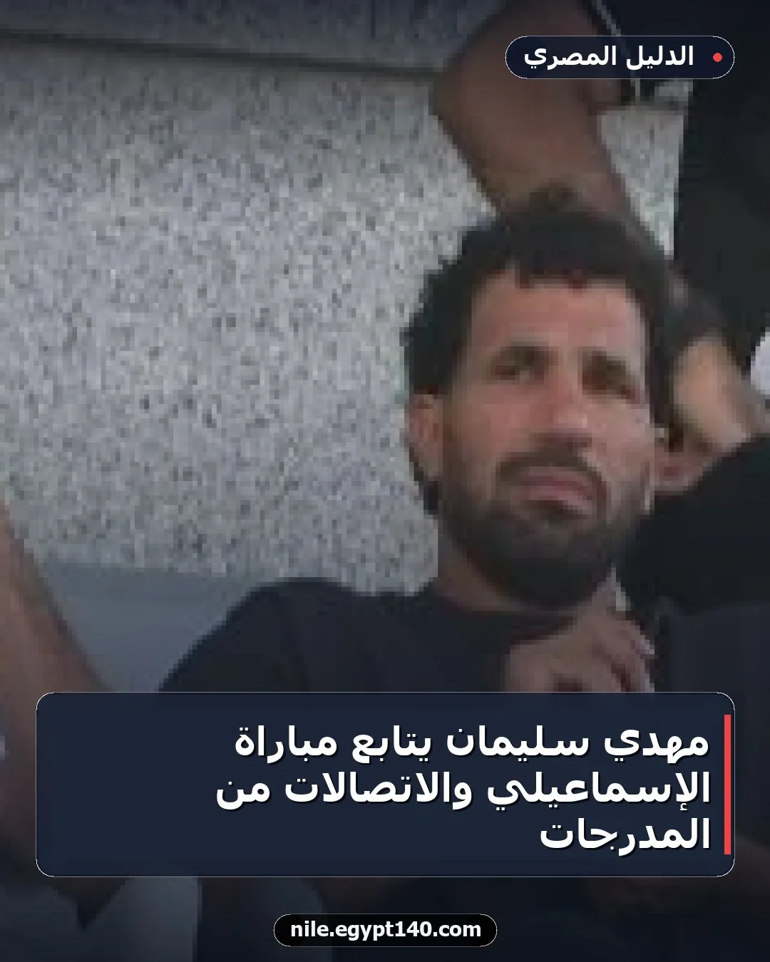 مهدي سليمان يتابع مباراة الإسماعيلي والاتصالات من المدرجات