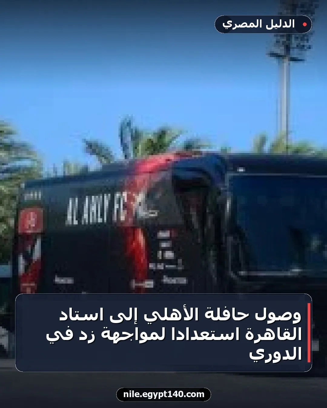 وصول حافلة الأهلي إلى استاد القاهرة استعدادًا لمواجهة زد في الدوري