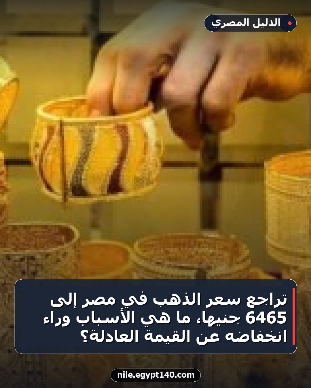 تراجع سعر الذهب في مصر إلى 6465 جنيهًا، ما هي الأسباب وراء انخفاضه عن القيمة العادلة؟