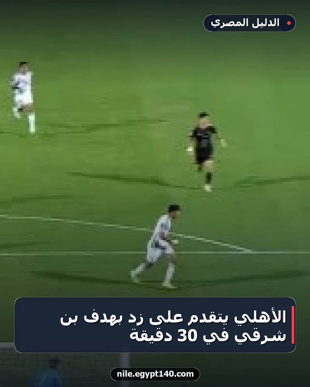 الأهلي يتقدم على زد بهدف بن شرقي في 30 دقيقة