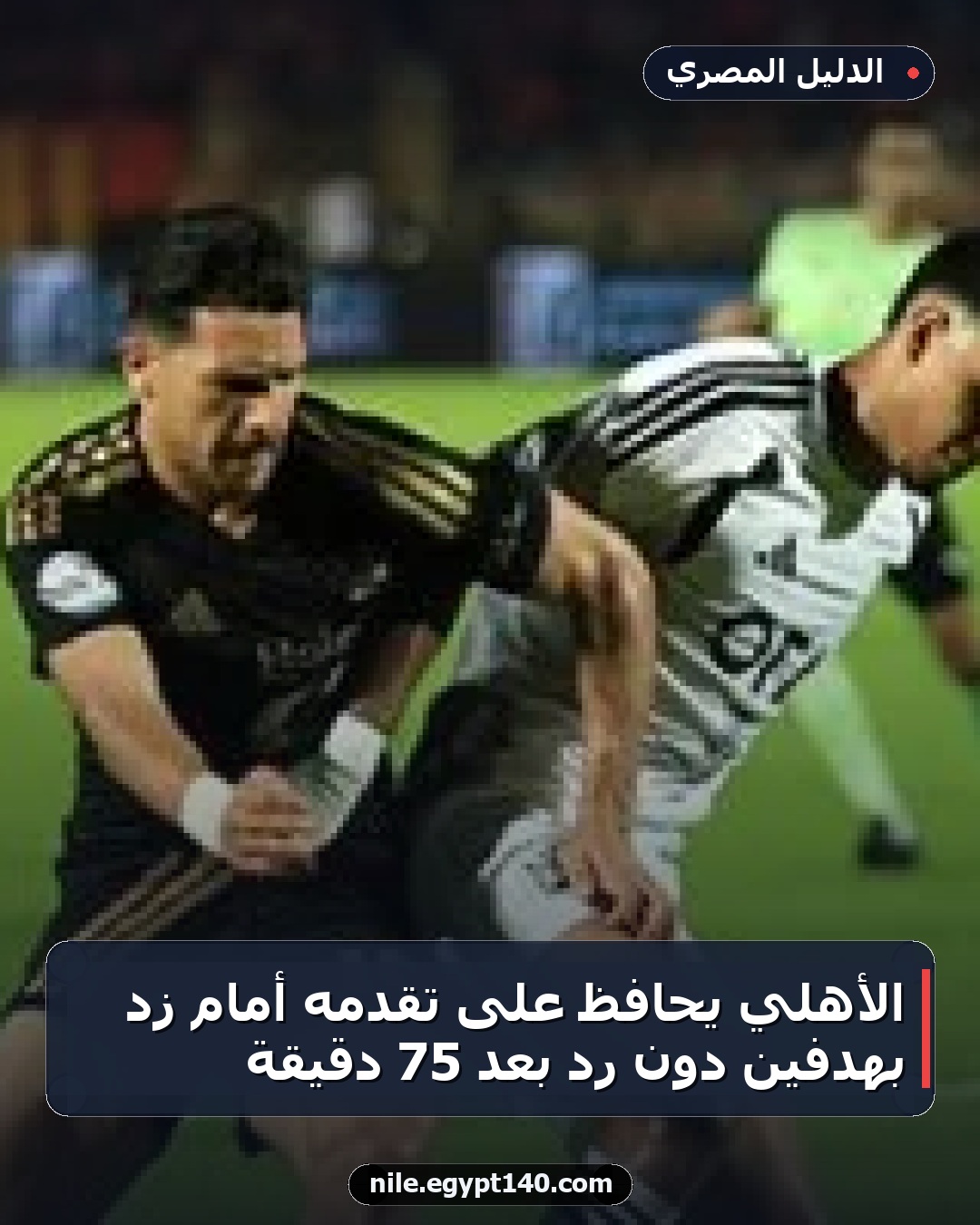 الأهلي يحافظ على تقدمه أمام زد بهدفين دون رد بعد 75 دقيقة
