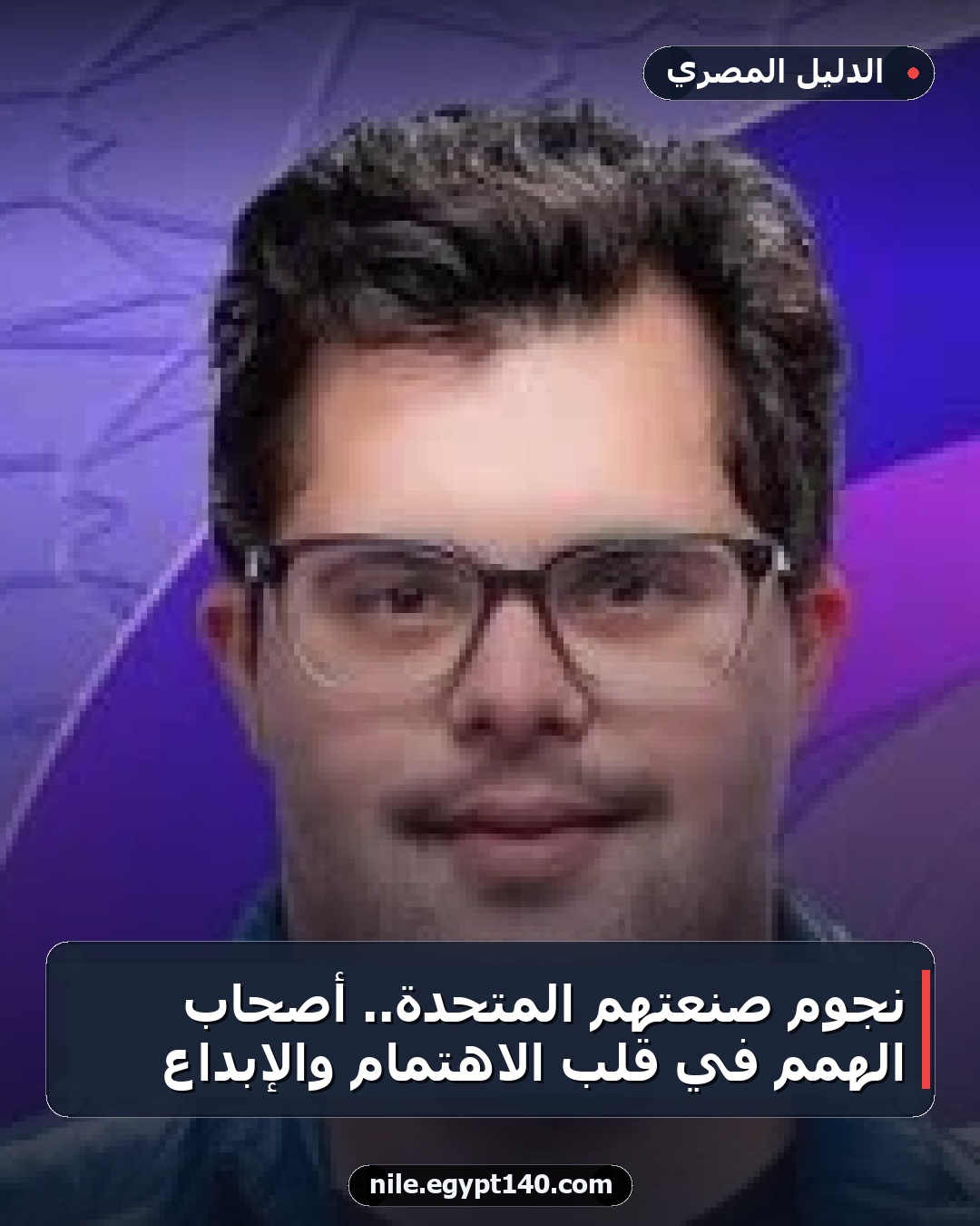 نجوم صنعتهم المتحدة.. أصحاب الهمم في قلب الاهتمام والإبداع
