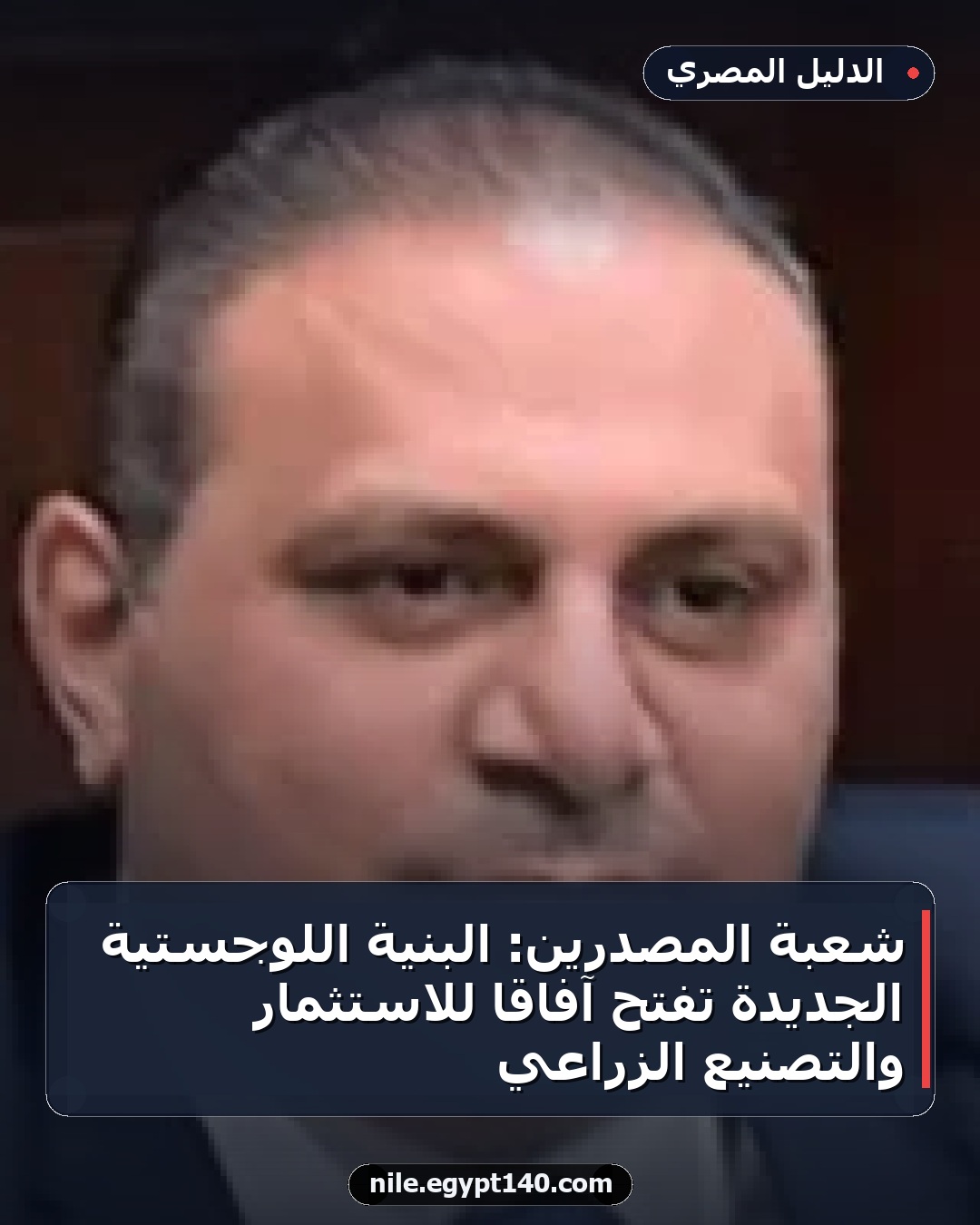 شعبة المصدرين: البنية اللوجستية الجديدة تفتح آفاقًا للاستثمار والتصنيع الزراعي