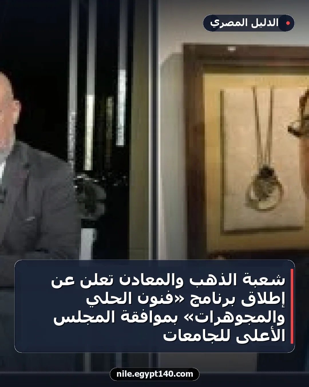 شعبة الذهب والمعادن تعلن عن إطلاق برنامج «فنون الحلي والمجوهرات» بموافقة المجلس الأعلى للجامعات