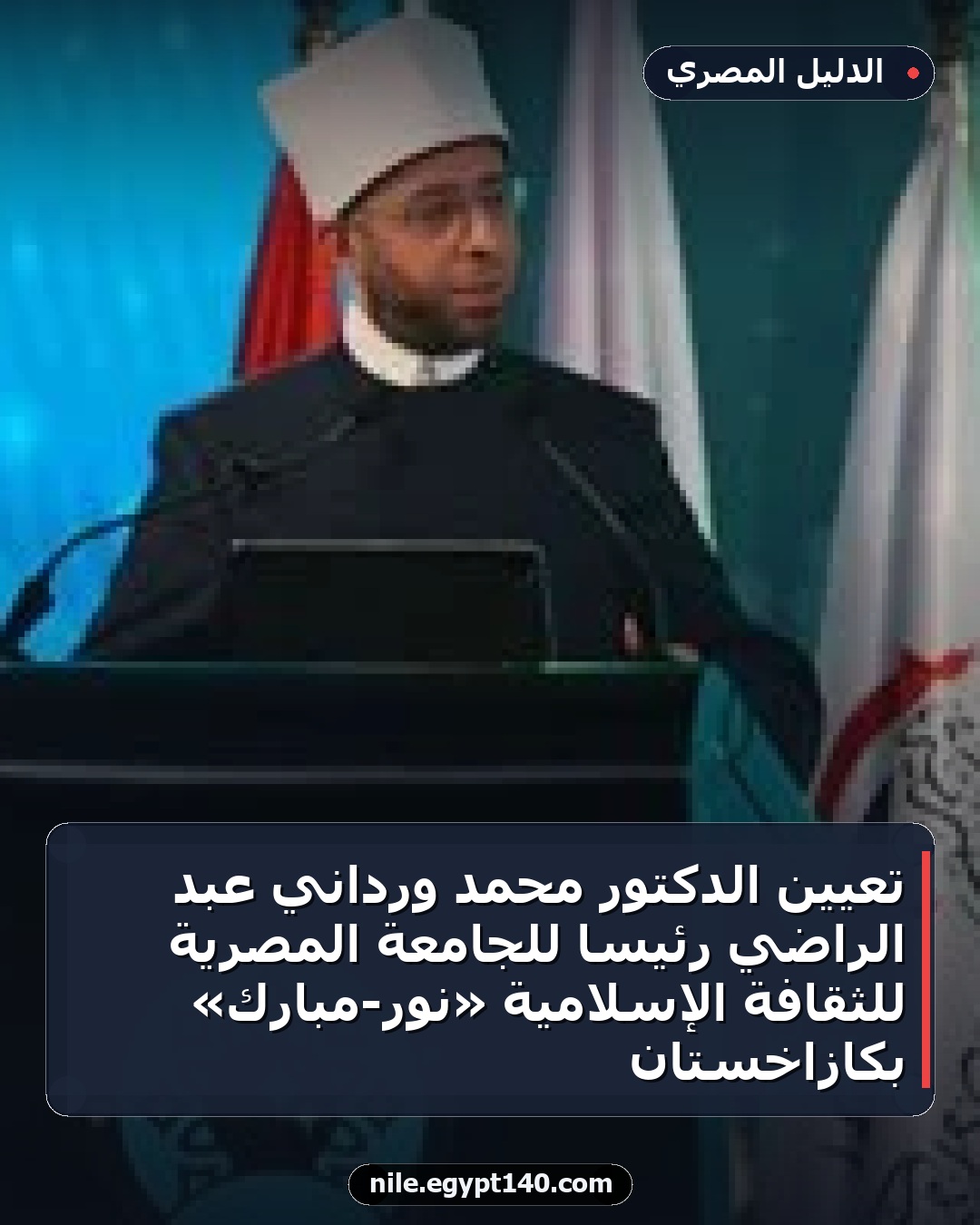 تعيين الدكتور محمد ورداني عبد الراضي رئيسًا للجامعة المصرية للثقافة الإسلامية «نور-مبارك» بكازاخستان