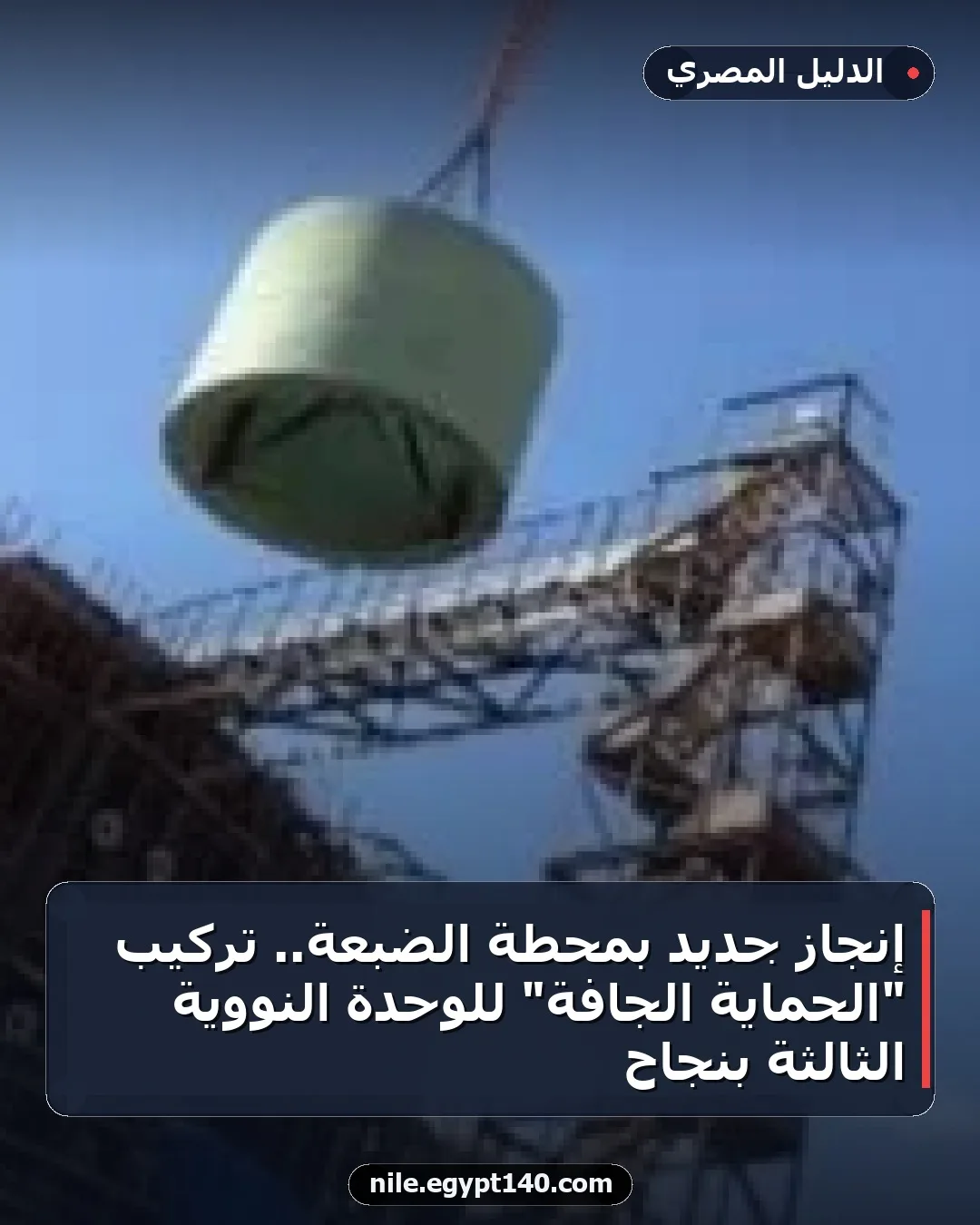 إنجاز جديد بمحطة الضبعة.. تركيب "الحماية الجافة" للوحدة النووية الثالثة بنجاح