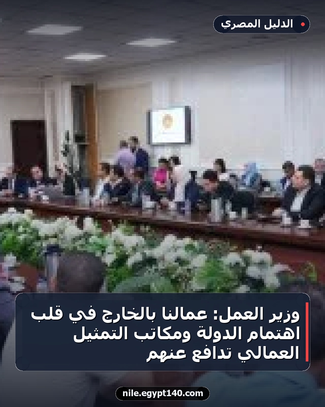 وزير العمل: عمالنا بالخارج في قلب اهتمام الدولة ومكاتب التمثيل العمالي تدافع عنهم