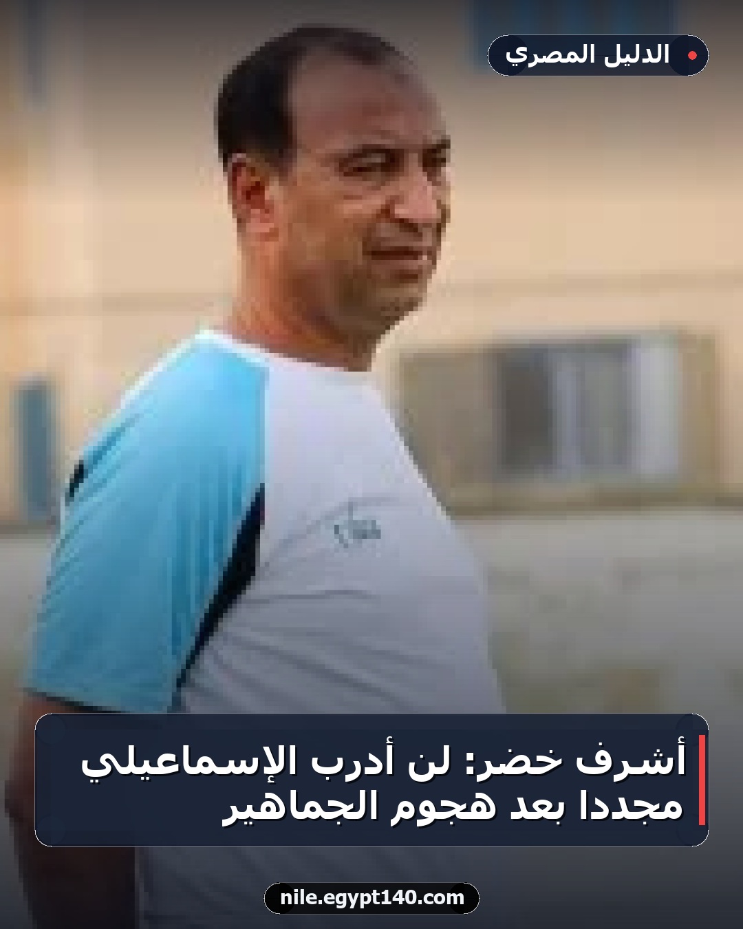 أشرف خضر: لن أدرب الإسماعيلي مجددًا بعد هجوم الجماهير
