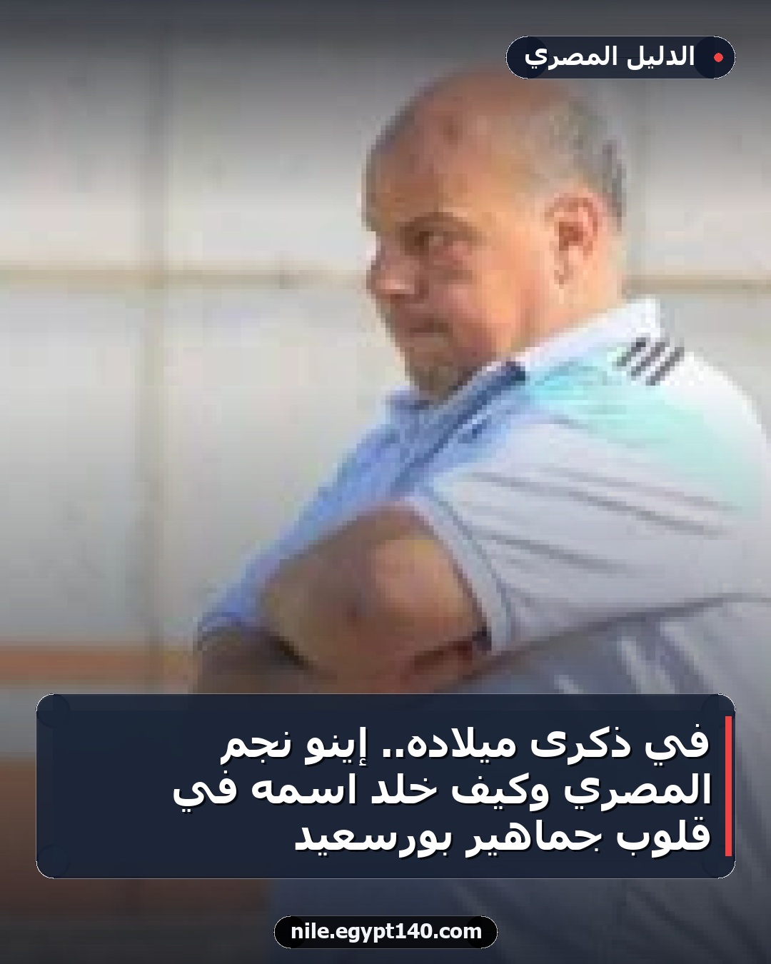 في ذكرى ميلاده.. إينو نجم المصري وكيف خلد اسمه في قلوب جماهير بورسعيد