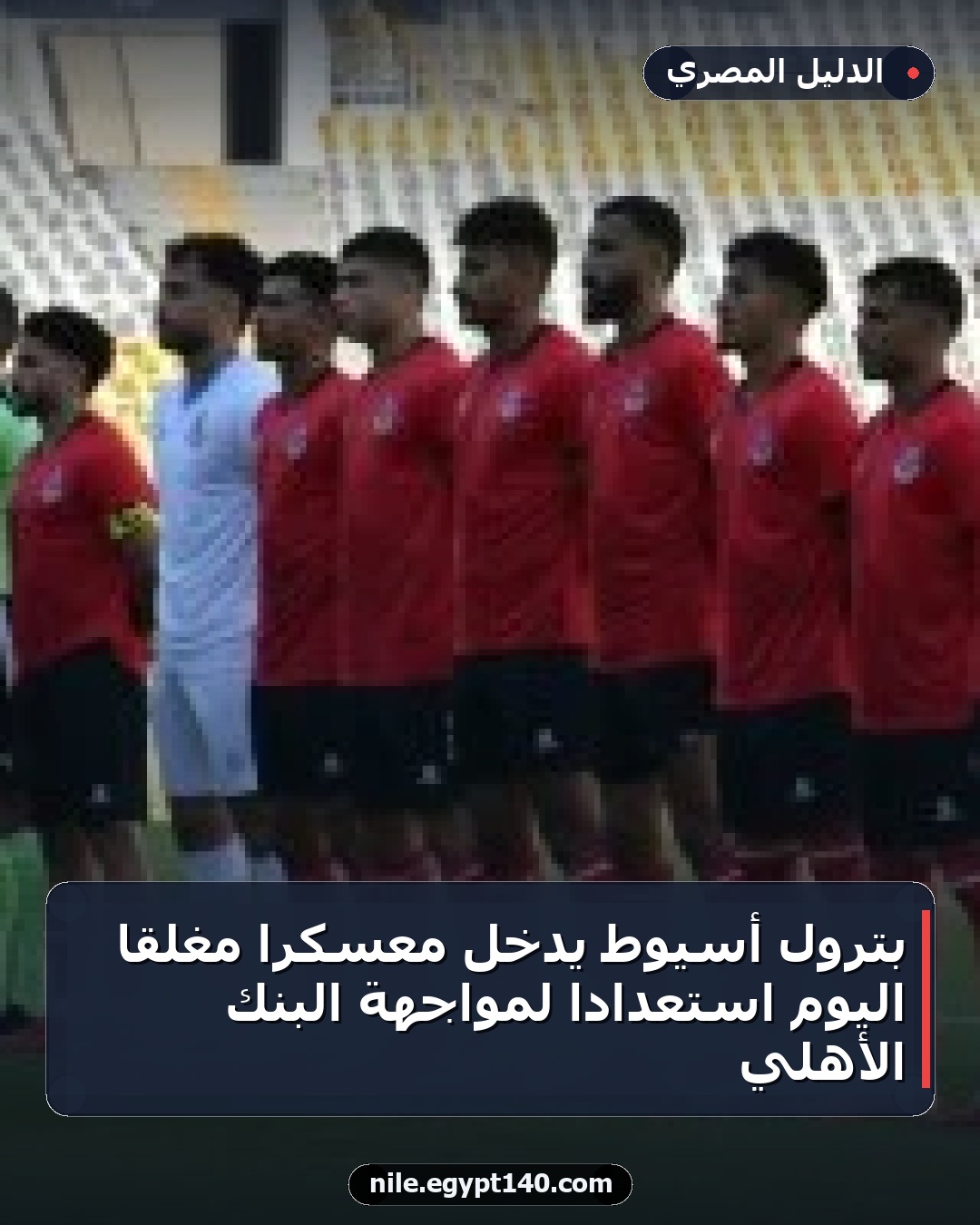 بترول أسيوط يدخل معسكرًا مغلقًا اليوم استعدادًا لمواجهة البنك الأهلي