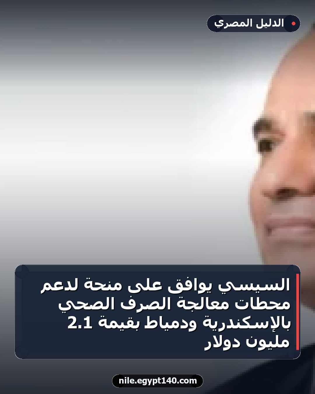 السيسي يوافق على منحة لدعم محطات معالجة الصرف الصحي بالإسكندرية ودمياط بقيمة 1.2 مليون دولار