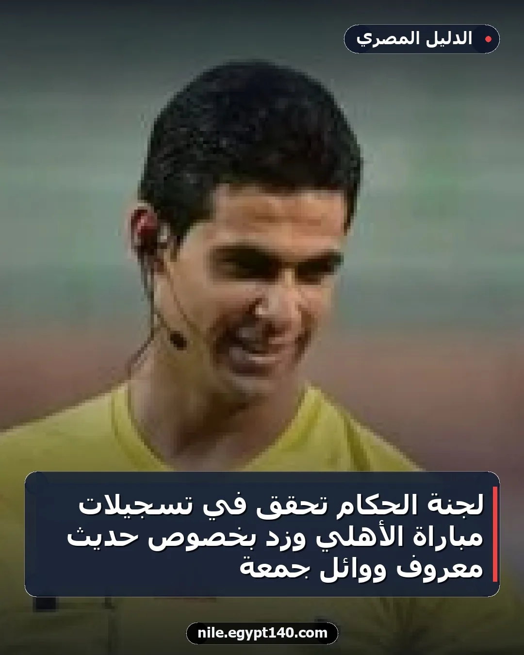 لجنة الحكام تحقق في تسجيلات مباراة الأهلي وزد بخصوص حديث معروف ووائل جمعة
