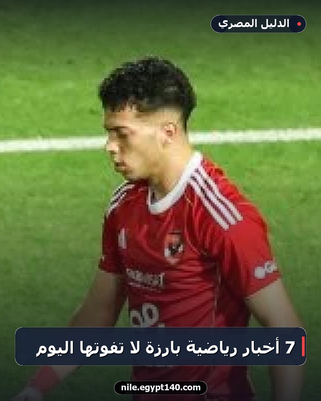 7 أخبار رياضية بارزة لا تفوتها اليوم