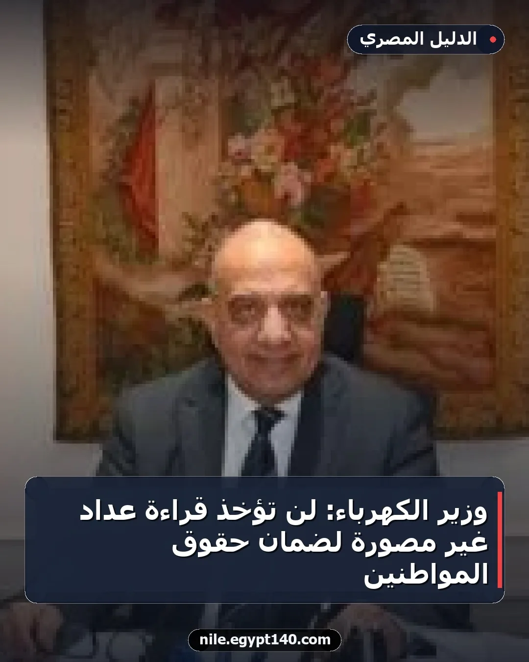 وزير الكهرباء: لن تؤخذ قراءة عداد غير مصورة لضمان حقوق المواطنين
