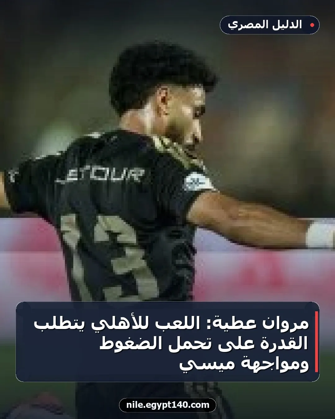 مروان عطية: اللعب للأهلي يتطلب القدرة على تحمل الضغوط ومواجهة ميسي