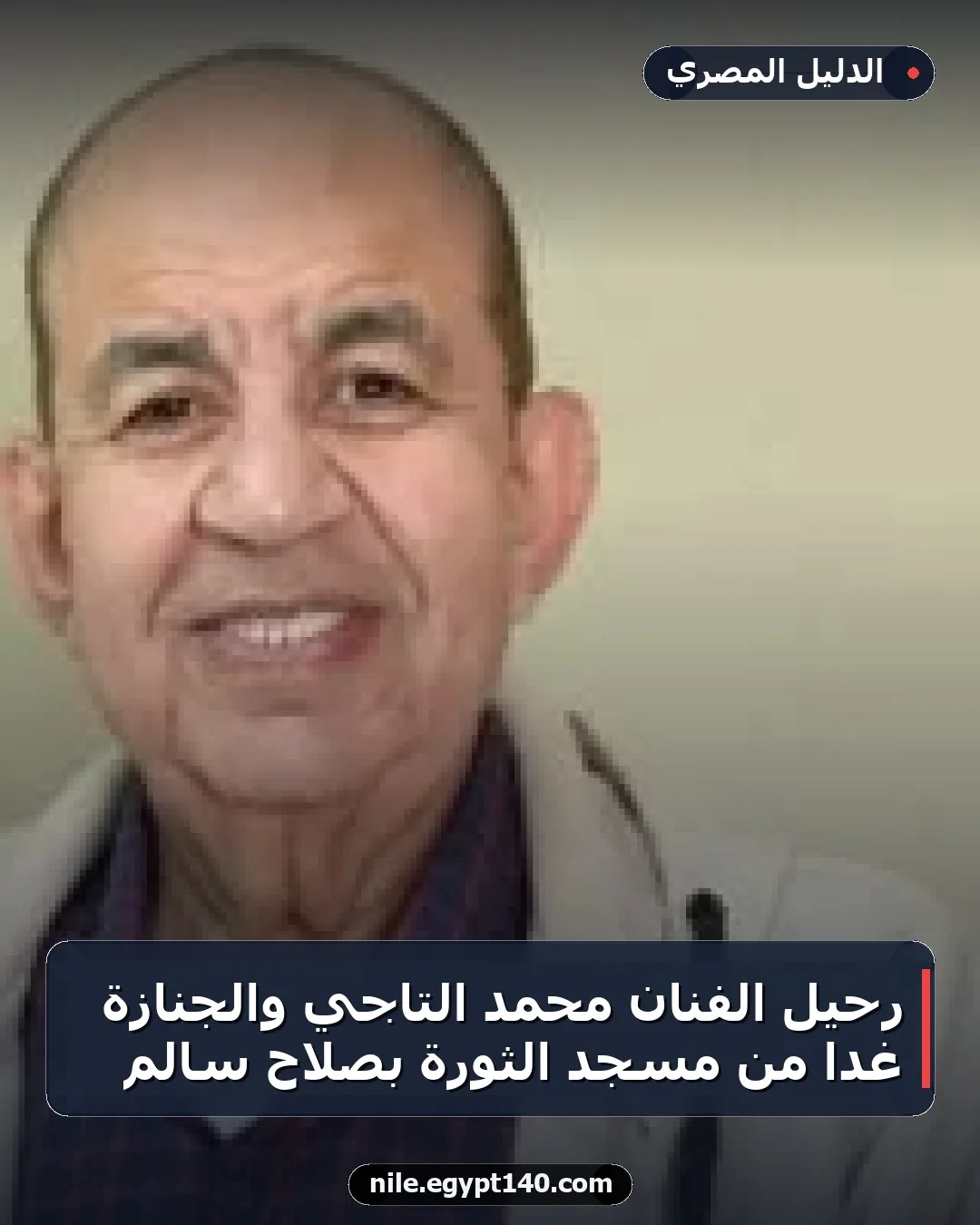 رحيل الفنان محمد التاجي والجنازة غدًا من مسجد الثورة بصلاح سالم